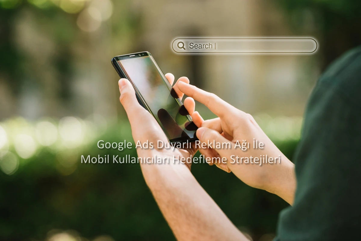 Google Ads Duyarlı Reklam Ağı İle Mobil Kullanıcıları Hedefleme Stratejileri