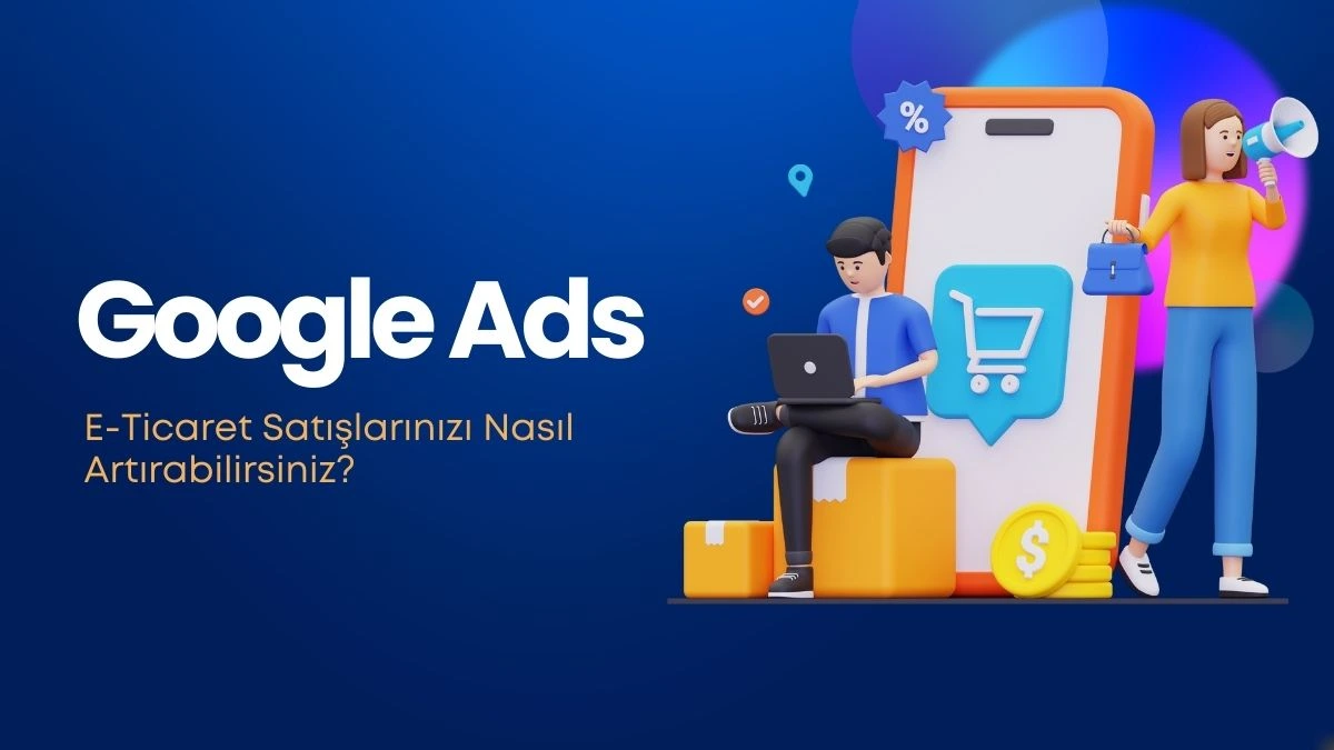 Google Ads ile E-Ticaret Satışlarınızı Nasıl Artırabilirsiniz?