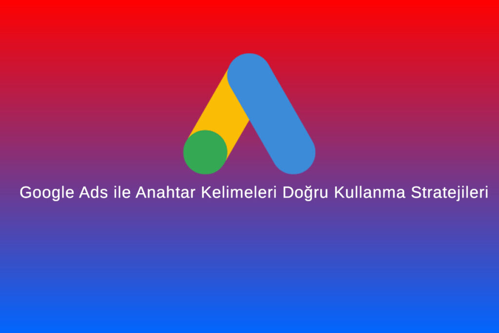 Google Ads ile Anahtar Kelimeleri Doğru Kullanma Stratejileri